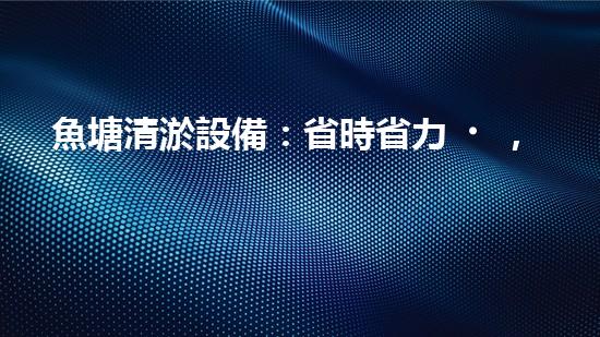 魚塘清淤設備：省時省力，一次解決！